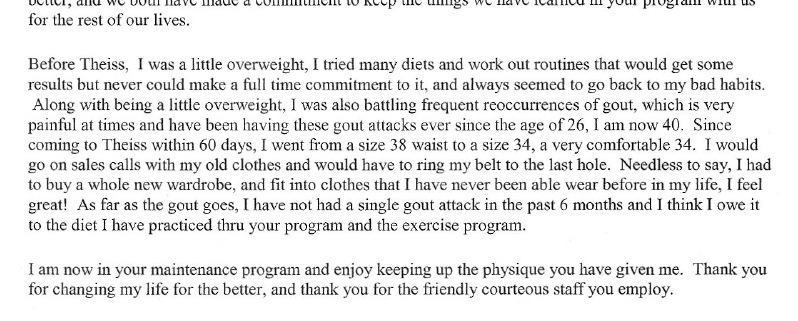 Before Theiss, I was a little overweight, I tried many diets and work out routines that would get some results but never could make a full time commitment to it, and always seemed to go back to my bad habits.